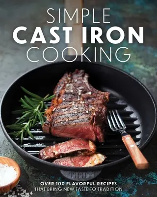 Cocina sencilla de hierro fundido: Más de 100 sabrosas recetas que aportan un nuevo sabor a la tradición - Simple Cast Iron Cooking: Over 100 Flavorful Recipes That Bring New Taste to Tradition