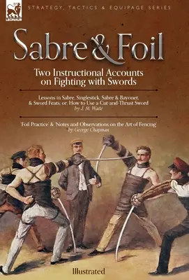 Sable y Florete: Dos Relatos Instructivos sobre la Lucha con Espadas Lecciones de Sable, Singlestick, Sable y Bayoneta o, Cómo Usar un Corte - Sabre & Foil: Two Instructional Accounts on Fighting with Swords Lessons in Sabre, Singlestick, Sabre & Bayonet or, How to Use a Cut