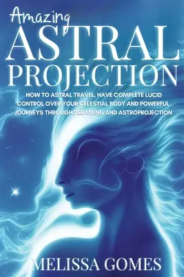Asombrosa Proyección Astral: Cómo Viajar Astralmente, Tener Completo Control Lúcido Sobre Tu Cuerpo Celestial Y Poderosos Viajes A Través Del Sueño y la - Amazing Astral Projection: How To Astral Travel, Have Complete Lucid Control Over Your Celestial Body And Powerful Journeys Through Dreaming and