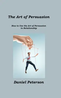 El arte de la persuasión: Cómo utilizar el arte de la persuasión en las relaciones interpersonales - The Art of Persuasion: How to Use the Art of Persuasion in Relationship