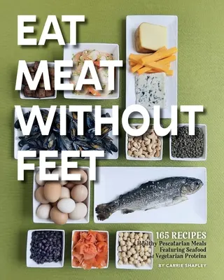 Carne sin pies: 165 saludables platos pescatarianos a base de marisco y proteínas vegetarianas - Eat Meat Without Feet: 165 Healthy Pescatarian Meals Featuring Seafood and Vegetarian Proteins