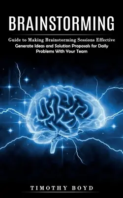 Lluvia de Ideas: Guía para que las sesiones de brainstorming sean efectivas (Genera ideas y propuestas de solución a problemas cotidianos con tu t - Brainstorming: Guide to Making Brainstorming Sessions Effective (Generate Ideas and Solution Proposals for Daily Problems With Your T