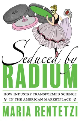 Seducidos por el radio: cómo la industria transformó la ciencia en el mercado estadounidense - Seduced by Radium: How Industry Transformed Science in the American Marketplace