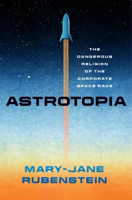 Astrotopía: La peligrosa religión de la carrera espacial corporativa - Astrotopia: The Dangerous Religion of the Corporate Space Race