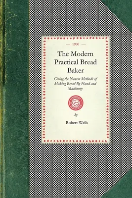 El panadero práctico moderno: En el que se exponen los métodos más novedosos para hacer pan a mano y con maquinaria, así como nuevas ideas e instrucciones sobre el oficio. - Modern Practical Bread Baker: Giving the Newest Methods of Making Bread by Hand and Machinery; Also New Ideas and Instructions on the Trade