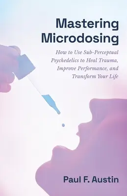 Dominar la microdosificación: Cómo usar psicodélicos subperceptuales para curar traumas, mejorar el rendimiento y transformar tu vida - Mastering Microdosing: How to Use Sub-Perceptual Psychedelics to Heal Trauma, Improve Performance, and Transform Your Life