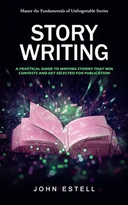 Story Writing: Domina los fundamentos de las historias inolvidables (Guía práctica para escribir historias que ganen concursos y sean seleccionadas - Story Writing: Master the Fundamentals of Unforgettable Stories (A Practical Guide to Writing Stories That Win Contests and Get Selec