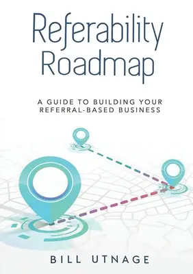 Hoja de ruta de la referenciabilidad a: Guía para construir su negocio basado en las referencias - Referability Roadmap a: Guide To Building Your Referral-Based Business