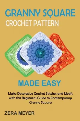 Patrones de Ganchillo para Cuadrados de la Abuelita Fáciles de Hacer: Realiza Puntadas y Motivos Decorativos de Ganchillo con esta Guía para Principiantes sobre Cuadrados de la Abuelita Contemporáneos - Granny Square Crochet Patterns Made Easy: Make Decorative Crochet Stitches and Motifs with this Beginner's Guide to Contemporary Granny Squares