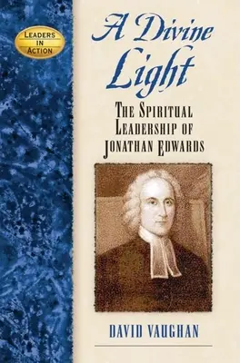 Una luz divina: El liderazgo espiritual de Jonathan Edwards - A Divine Light: The Spiritual Leadership of Jonathan Edwards