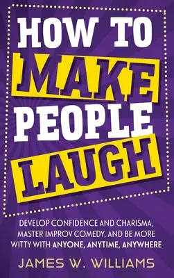 Cómo hacer reír a la gente: Desarrolle confianza y carisma, domine la comedia de improvisación y sea más ingenioso con cualquier persona, en cualquier momento y en cualquier lugar - How to Make People Laugh: Develop Confidence and Charisma, Master Improv Comedy, and Be More Witty with Anyone, Anytime, Anywhere