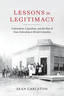Lecciones de legitimidad: Colonialism, Capitalism, and the Rise of State Schooling in British Columbia (Lecciones de legitimidad: colonialismo, capitalismo y el auge de la escolarización estatal en Columbia Británica) - Lessons in Legitimacy: Colonialism, Capitalism, and the Rise of State Schooling in British Columbia