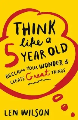 Piensa como un niño de 5 años: Recupera tu asombro y crea grandes cosas - Think Like a 5 Year Old: Reclaim Your Wonder & Create Great Things