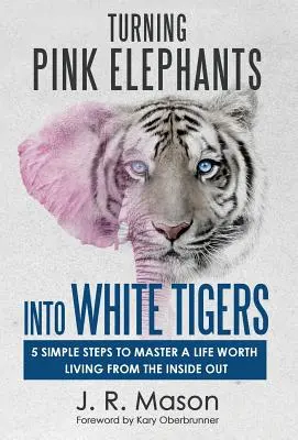 Cómo convertir elefantes rosas en tigres blancos: 5 sencillos pasos para dominar una vida que merezca la pena vivir desde dentro - Turning Pink Elephants Into White Tigers: 5 Simple Steps to Master a Life Worth Living from the Inside Out