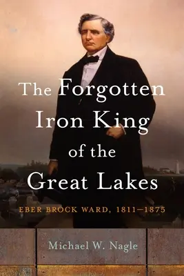 El olvidado rey del hierro de los Grandes Lagos: Eber Brock Ward, 1811-1875 - The Forgotten Iron King of the Great Lakes: Eber Brock Ward, 1811-1875