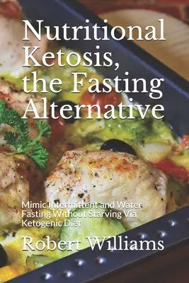 Cetosis Nutricional, la Alternativa al Ayuno: Cómo imitar el ayuno intermitente y el ayuno de agua sin pasar hambre a través de la dieta cetogénica - Nutritional Ketosis, the Fasting Alternative: Mimic Intermittent and Water Fasting Without Starving Via Ketogenic Diet