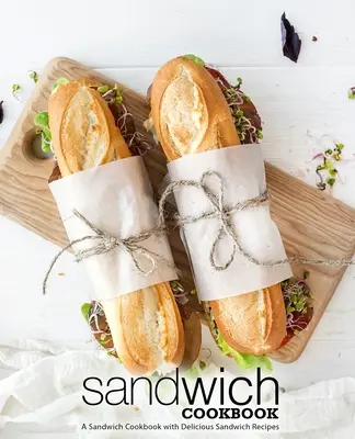 Libro de cocina de sándwiches: Un libro de cocina de sándwiches con deliciosas recetas de sándwiches (2ª Edición) - Sandwich Cookbook: A Sandwich Cookbook with Delicious Sandwich Recipes (2nd Edition)