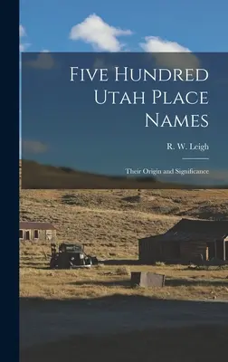 Quinientos topónimos de Utah: Su origen y significado (Leigh R. W. (Rufus Wood) 1884-) - Five Hundred Utah Place Names: Their Origin and Significance (Leigh R. W. (Rufus Wood) 1884-)