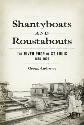 Shantyboats and Roustabouts: Los pobres del río de San Luis, 1875-1930 - Shantyboats and Roustabouts: The River Poor of St. Louis, 1875-1930