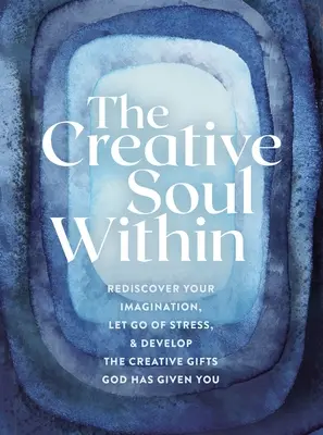 El alma creativa interior: Redescubre tu imaginación, libérate del estrés y desarrolla los dones creativos que Dios te ha dado - The Creative Soul Within: Rediscover Your Imagination, Let Go of Stress, and Develop the Creative Gifts God Has Given You