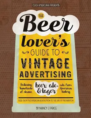 The Beer Lover's Guide to Vintage Advertising: Cientos de anuncios clásicos de cervezas y cervezas rubias de la historia de Estados Unidos. - The Beer Lover's Guide to Vintage Advertising: Featuring Hundreds of Classic Beer, Ale & Lager Ads from American History