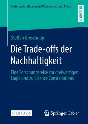 Die Trade-Offs Der Nachhaltigkeit: Eine Forschungsreise Zur Dreiwertigen Logik und Zu Science Constellations - Die Trade-Offs Der Nachhaltigkeit: Eine Forschungsreise Zur Dreiwertigen Logik Und Zu Science Constellations