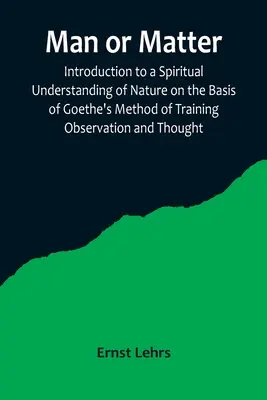 El hombre o la materia: Introducción a la comprensión espiritual de la naturaleza según el método de Goethe para entrenar la observación y el pensamiento - Man or Matter; Introduction to a Spiritual Understanding of Nature on the Basis of Goethe's Method of Training Observation and Thought