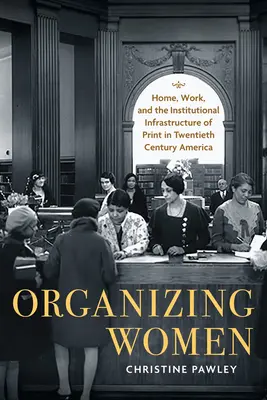 Organizing Women: Home, Work, and the Institutional Infrastructure of Print in Twentieth-Century America (La organización de las mujeres: el hogar, el trabajo y la infraestructura institucional de la imprenta en la América del siglo XX) - Organizing Women: Home, Work, and the Institutional Infrastructure of Print in Twentieth-Century America