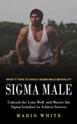 Sigma Male: Lo que se necesita para tener una mentalidad Sigma Masculina (Desata al Lobo Solitario y Domina el Sigma Grindset para Alcanzar el Éxito) - Sigma Male: What It Take to Have a Sigma Male Mentality (Unleash the Lone Wolf and Master the Sigma Grindset to Achieve Success)