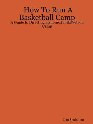 Cómo dirigir un campamento de baloncesto: Guía para dirigir con éxito un campamento de baloncesto - How To Run A Basketball Camp: A Guide to Directing a Successful Basketball Camp