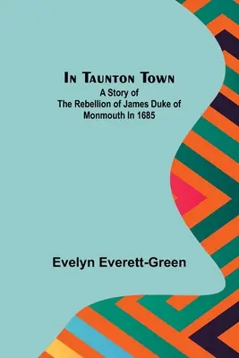 En la ciudad de Taunton; Historia de la rebelión de Jacobo Duque de Monmouth en 1685 - In Taunton town; A story of the rebellion of James Duke of Monmouth in 1685