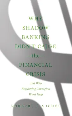 Por qué la banca en la sombra no causó la crisis financiera: Y por qué regular el contagio no ayudará - Why Shadow Banking Didn't Cause the Financial Crisis: And Why Regulating Contagion Won't Help