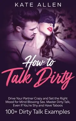 Cómo hablar sucio: Vuelve loca a tu pareja y crea el ambiente adecuado para un sexo alucinante Domina el lenguaje sucio, incluso si eres tímido y tienes - How to Talk Dirty: Drive Your Partner Crazy And Set The Right Mood For Mind- Blowing Sex Master Dirty Talk, Even If You Are Shy And Have