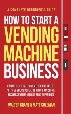 Cómo iniciar un negocio de máquinas expendedoras: Obtenga ingresos a tiempo completo en piloto automático con un exitoso negocio de máquinas expendedoras, incluso si tienes cero experiencia - How to Start a Vending Machine Business: Earn Full-Time Income on Autopilot with a Successful Vending Machine Business even if You Got Zero Experience