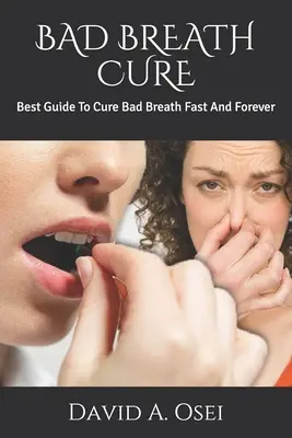 Cómo curar el mal aliento: La mejor guía para curar el mal aliento rápido y para siempre - Bad Breath Cure: Best Guide To Cure Bad Breath Fast And Forever