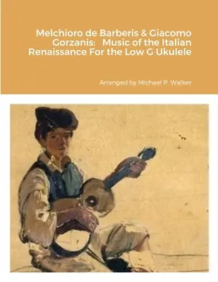 Melchioro de Barberis & Giacomo Gorzanis: Música del Renacimiento Italiano Para Ukelele Bajo Sol - Melchioro de Barberis & Giacomo Gorzanis: Music of the Italian Renaissance For the Low G Ukulele