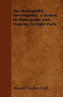 La Enciclopedia Hidropática: Un Sistema de Hidropatía e Higiene, en Ocho Partes - The Hydropathic Encyclopedia a System of Hydropathy and Hygiene, in Eight Parts