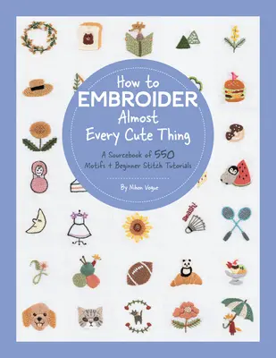 Cómo bordar casi todas las cosas bonitas: Un libro con 550 motivos y tutoriales de puntadas para principiantes - How to Embroider Almost Every Cute Thing: A Sourcebook of 550 Motifs + Beginner Stitch Tutorials