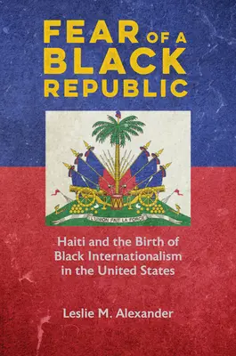 El miedo a una república negra: Haití y el nacimiento del internacionalismo negro en Estados Unidos - Fear of a Black Republic: Haiti and the Birth of Black Internationalism in the United States