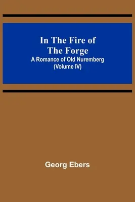 En el fuego de la forja: un romance del viejo Núremberg (volumen IV) - In The Fire Of The Forge; A Romance of Old Nuremberg (Volume IV)