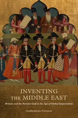 Inventar Oriente Próximo: Gran Bretaña y el Golfo Pérsico en la era del imperialismo global - Inventing the Middle East: Britain and the Persian Gulf in the Age of Global Imperialism