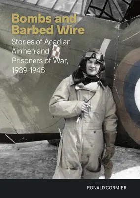 Bombas y alambre de espino: Historias de aviadores y prisioneros de guerra acadios, 1939-1945 - Bombs and Barbed Wire: Stories of Acadian Airmen and Prisoners of War, 1939-1945