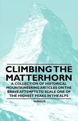 Climbing the Matterhorn - A Collection of Historical Mountaineering Articles on the Brave Attempts to Scale One of the Highest Peaks in the Alps (Escalando el Cervino - Una colección de artículos históricos de alpinismo sobre los valientes intentos de escalar uno de los picos más altos de los Alpes) - Climbing the Matterhorn - A Collection of Historical Mountaineering Articles on the Brave Attempts to Scale One of the Highest Peaks in the Alps