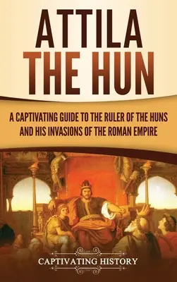 Attyla Hun: fascynujący przewodnik po władcy Hunów i jego najazdach na Imperium Rzymskie - Attila the Hun: A Captivating Guide to the Ruler of the Huns and His Invasions of the Roman Empire