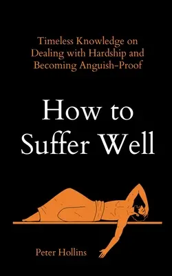 Cómo sufrir bien: Conocimientos intemporales para afrontar las dificultades y ser a prueba de angustia - How to Suffer Well: Timeless Knowledge on Dealing with Hardship and Becoming Anguish-Proof