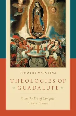 Teologías de Guadalupe: De la Era de la Conquista al Papa Francisco - Theologies of Guadalupe: From the Era of Conquest to Pope Francis