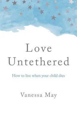 Amor sin ataduras: Cómo vivir cuando muere tu hijo - Love Untethered: How to Live When Your Child Dies