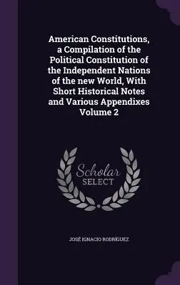 Las Constituciones Americanas, Recopilación de la Constitución Política de las Naciones Independientes del Nuevo Mundo, Con Breves Notas Históricas y Vario - American Constitutions, a Compilation of the Political Constitution of the Independent Nations of the new World, With Short Historical Notes and Vario