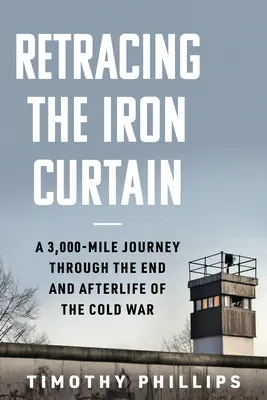 Retracing the Iron Curtain: Un viaje de 3.000 millas a través del final y la posguerra de la Guerra Fría - Retracing the Iron Curtain: A 3,000-Mile Journey Through the End and Afterlife of the Cold War