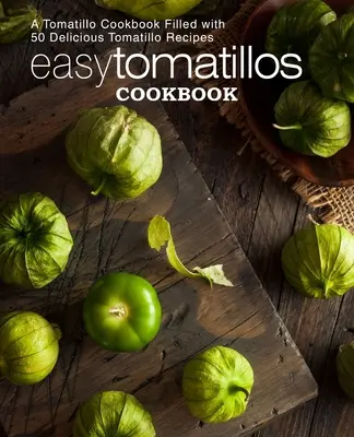 Libro de Cocina Fácil de Tomatillos: Un Libro de Cocina de Tomatillos Lleno de 50 Deliciosas Recetas con Tomatillos (2ª Edición) - Easy Tomatillos Cookbook: A Tomatillo Cookbook Filled with 50 Delicious Tomatillo Recipes (2nd Edition)